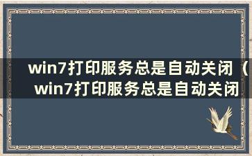 win7打印服务总是自动关闭（win7打印服务总是自动关闭 最佳解决方案）